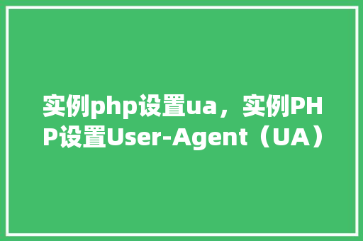 实例php设置ua,实例PHP设置User-Agent(UA)的方法与代码介绍