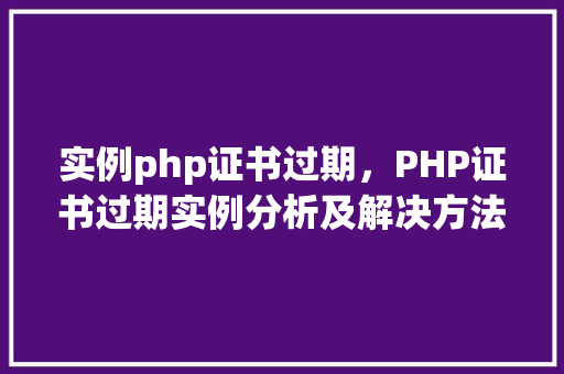 实例php证书过期，PHP证书过期实例分析及解决方法