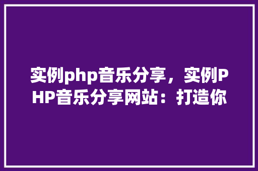 实例php音乐分享，实例PHP音乐分享网站：打造你的个人音乐库