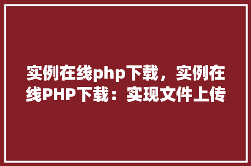 实例在线php下载，实例在线PHP下载：实现文件上传与下载的完整教程