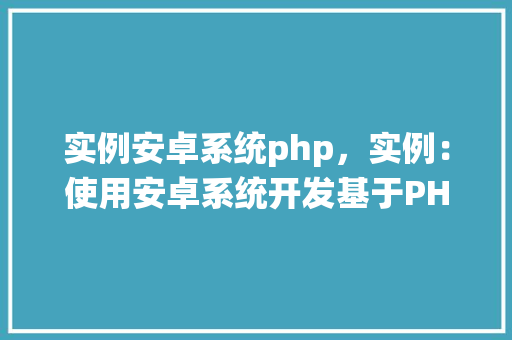 实例安卓系统php，实例：使用安卓系统开发基于PHP的移动应用