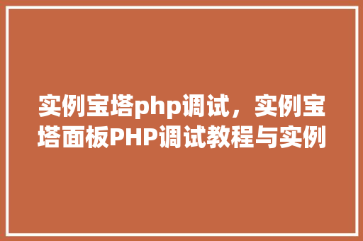 实例宝塔php调试，实例宝塔面板PHP调试教程与实例