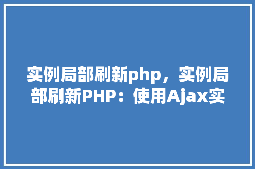 实例局部刷新php，实例局部刷新PHP：使用Ajax实现页面局部更新