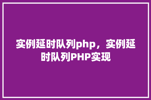 实例延时队列php,实例延时队列PHP实现 第1张 实例延时队列php,实例延时队列PHP实现 第1张