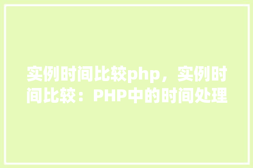 实例时间比较php，实例时间比较：PHP中的时间处理方法详解