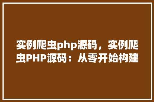 实例爬虫php源码，实例爬虫PHP源码：从零开始构建简单网页爬虫