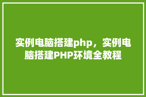 实例电脑搭建php，实例电脑搭建PHP环境全教程