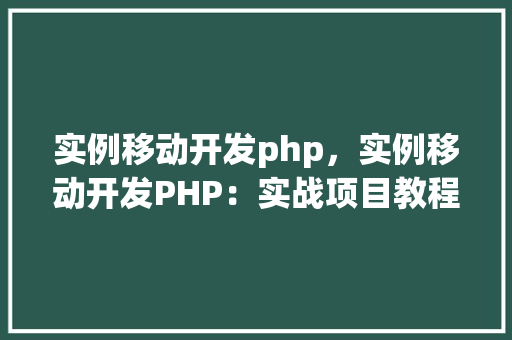 实例移动开发php，实例移动开发PHP：实战项目教程