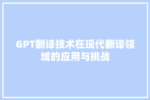 GPT翻译技术在现代翻译领域的应用与挑战