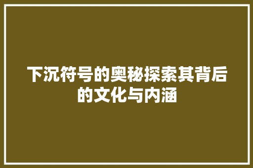 下沉符号的奥秘探索其背后的文化与内涵