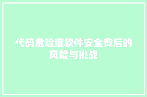 代码危险度软件安全背后的风险与挑战  第1张
