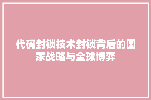 代码封锁技术封锁背后的国家战略与全球博弈