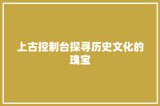上古控制台探寻历史文化的瑰宝