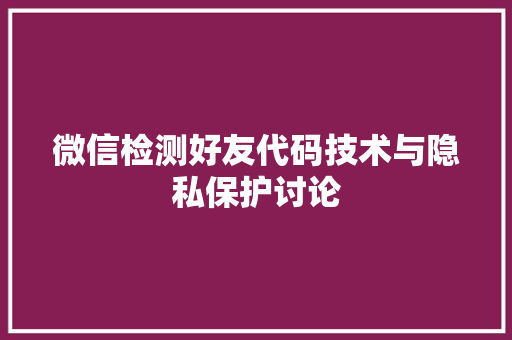 微信检测好友代码技术与隐私保护讨论  第1张