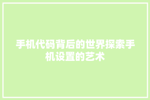 手机代码背后的世界探索手机设置的艺术