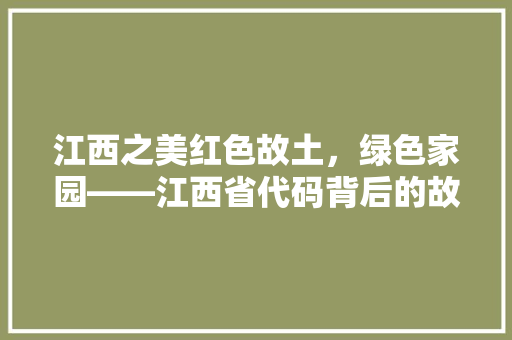 江西之美红色故土，绿色家园——江西省代码背后的故事