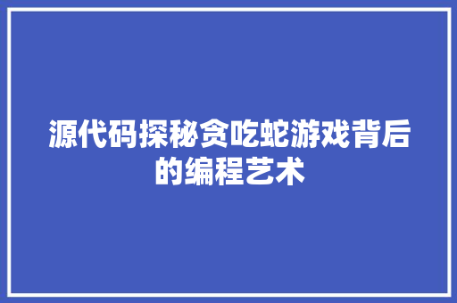 源代码探秘贪吃蛇游戏背后的编程艺术