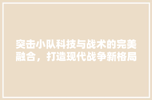 突击小队科技与战术的完美融合，打造现代战争新格局