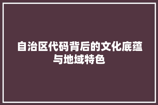 自治区代码背后的文化底蕴与地域特色