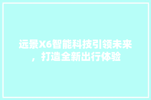 远景X6智能科技引领未来，打造全新出行体验