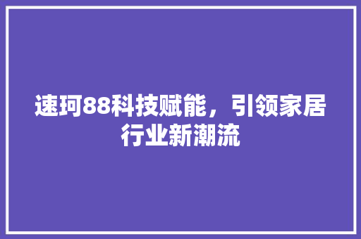 速珂88科技赋能，引领家居行业新潮流