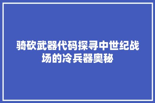 骑砍武器代码探寻中世纪战场的冷兵器奥秘
