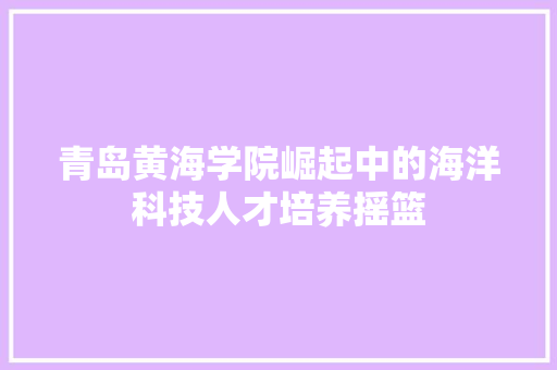 青岛黄海学院崛起中的海洋科技人才培养摇篮