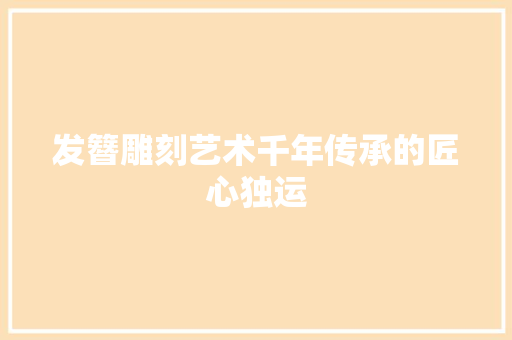 发簪雕刻艺术千年传承的匠心独运
