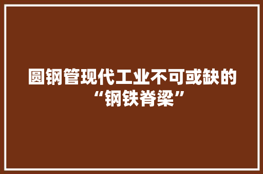 圆钢管现代工业不可或缺的“钢铁脊梁”