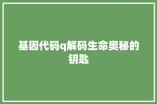 基因代码q解码生命奥秘的钥匙