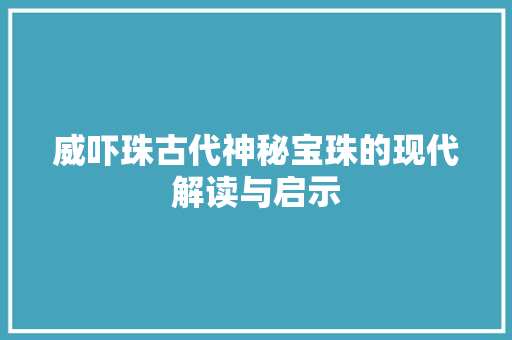 威吓珠古代神秘宝珠的现代解读与启示