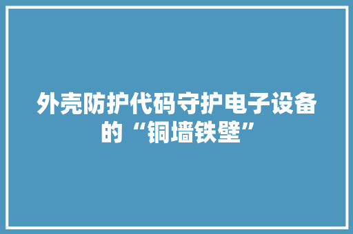 外壳防护代码守护电子设备的“铜墙铁壁”