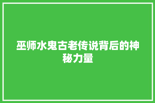 巫师水鬼古老传说背后的神秘力量