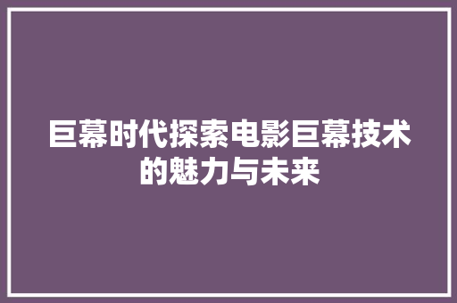 巨幕时代探索电影巨幕技术的魅力与未来