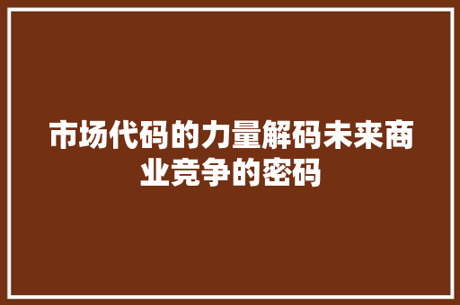 市场代码的力量解码未来商业竞争的密码  第1张