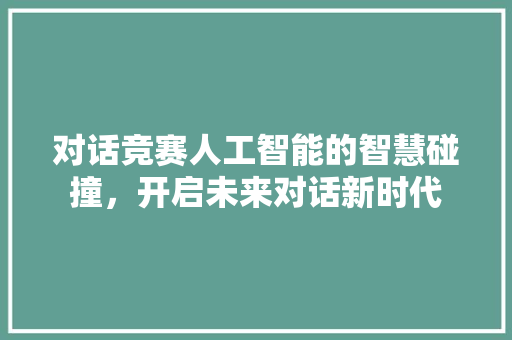 对话竞赛人工智能的智慧碰撞，开启未来对话新时代  第1张