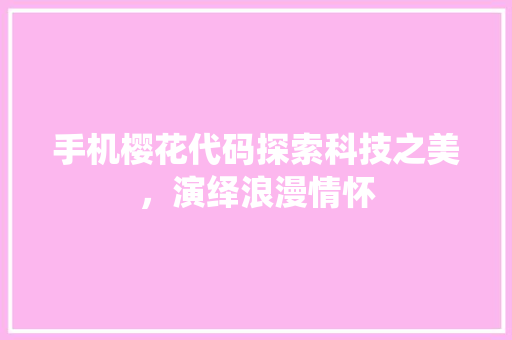 手机樱花代码探索科技之美，演绎浪漫情怀