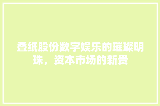 叠纸股份数字娱乐的璀璨明珠，资本市场的新贵
