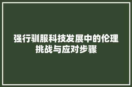 强行驯服科技发展中的伦理挑战与应对步骤