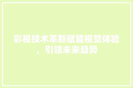 彩视技术革新赋能视觉体验，引领未来趋势