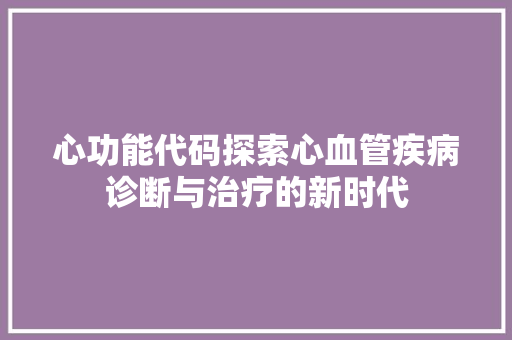 心功能代码探索心血管疾病诊断与治疗的新时代