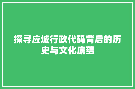 探寻应城行政代码背后的历史与文化底蕴