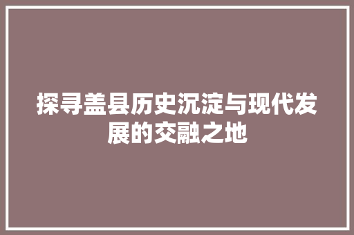 探寻盖县历史沉淀与现代发展的交融之地