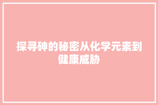 探寻砷的秘密从化学元素到健康威胁
