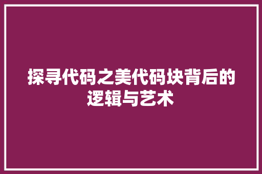 探寻代码之美代码块背后的逻辑与艺术