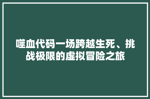 噬血代码一场跨越生死、挑战极限的虚拟冒险之旅