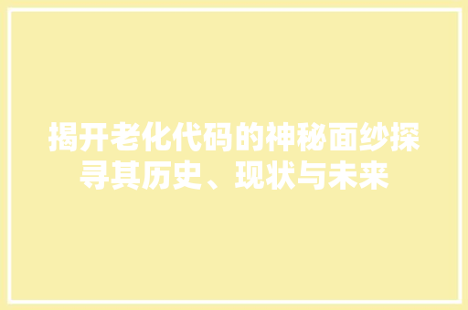 揭开老化代码的神秘面纱探寻其历史、现状与未来