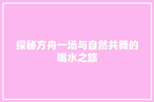 探秘方舟一场与自然共舞的喝水之旅