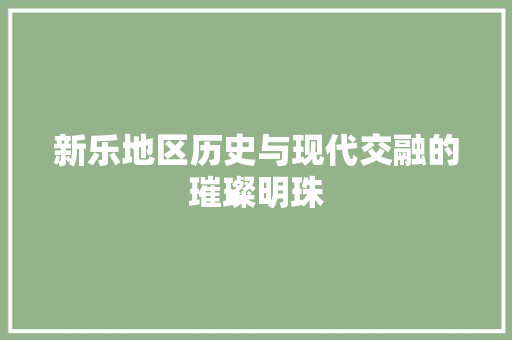 新乐地区历史与现代交融的璀璨明珠