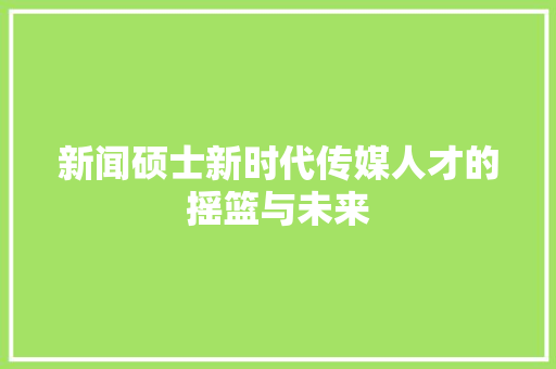 新闻硕士新时代传媒人才的摇篮与未来